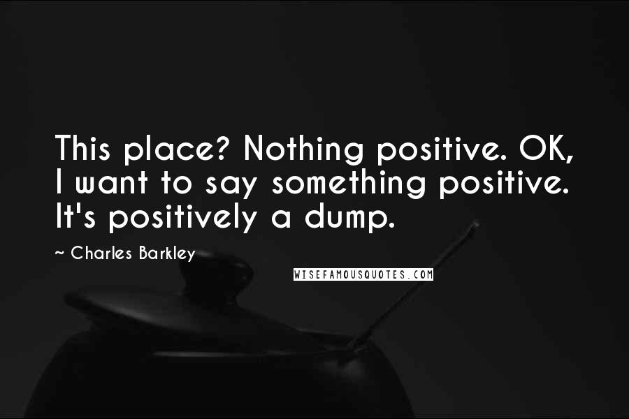 Charles Barkley Quotes: This place? Nothing positive. OK, I want to say something positive. It's positively a dump.