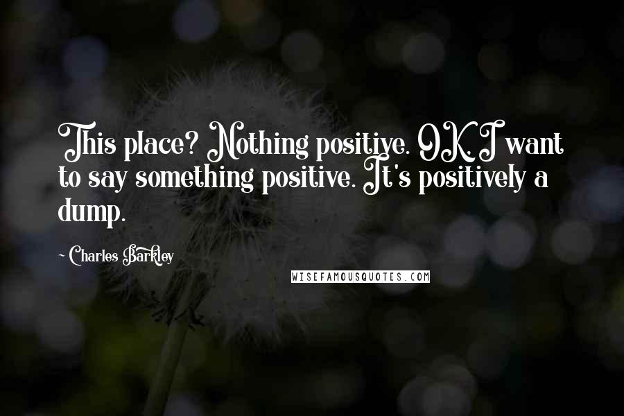 Charles Barkley Quotes: This place? Nothing positive. OK, I want to say something positive. It's positively a dump.