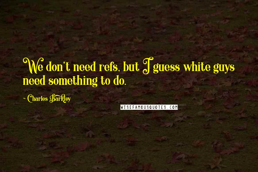 Charles Barkley Quotes: We don't need refs, but I guess white guys need something to do.