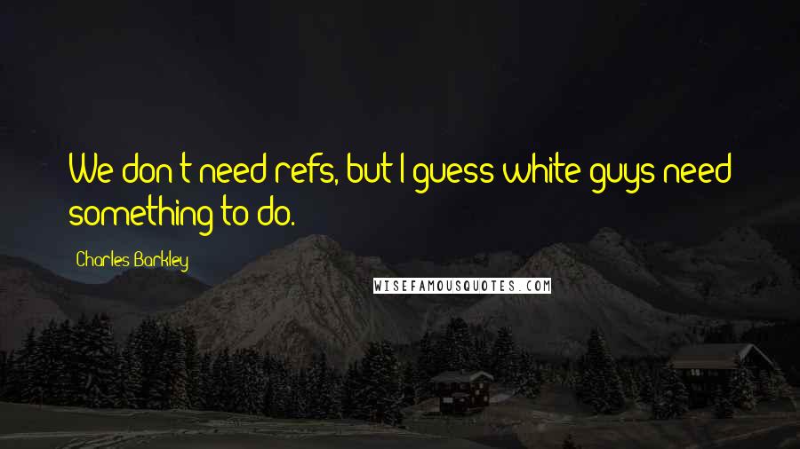 Charles Barkley Quotes: We don't need refs, but I guess white guys need something to do.