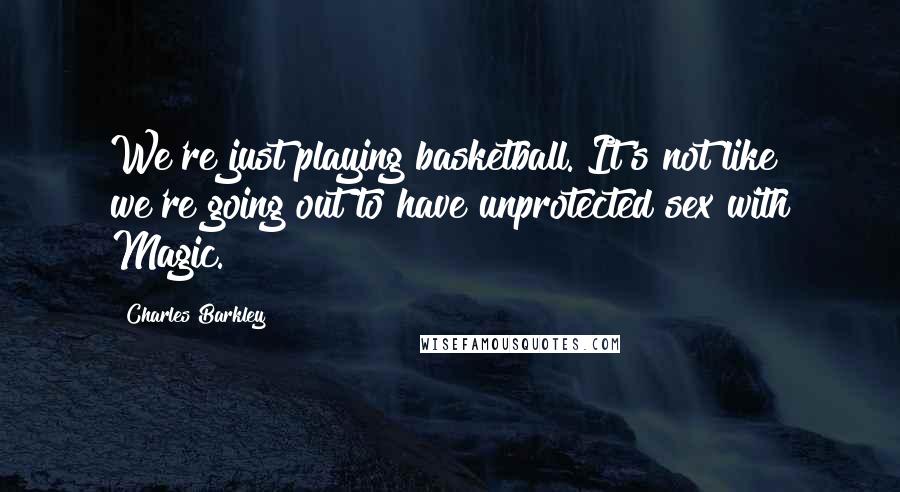 Charles Barkley Quotes: We're just playing basketball. It's not like we're going out to have unprotected sex with Magic.