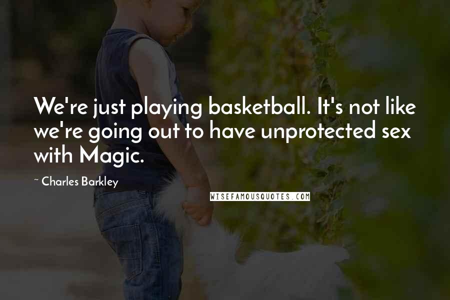 Charles Barkley Quotes: We're just playing basketball. It's not like we're going out to have unprotected sex with Magic.