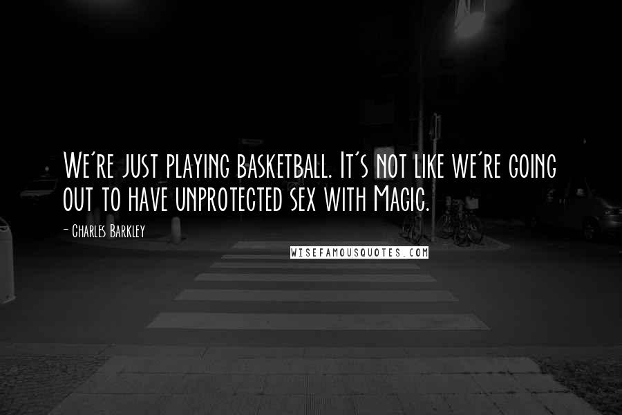 Charles Barkley Quotes: We're just playing basketball. It's not like we're going out to have unprotected sex with Magic.