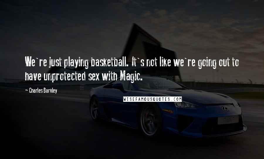 Charles Barkley Quotes: We're just playing basketball. It's not like we're going out to have unprotected sex with Magic.