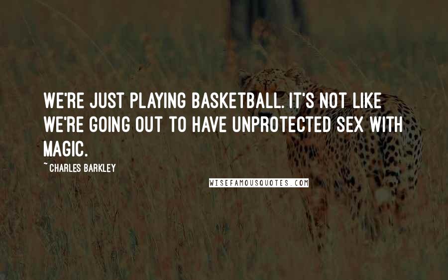 Charles Barkley Quotes: We're just playing basketball. It's not like we're going out to have unprotected sex with Magic.