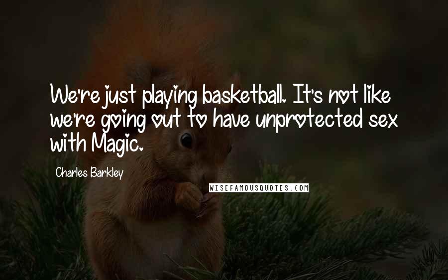 Charles Barkley Quotes: We're just playing basketball. It's not like we're going out to have unprotected sex with Magic.