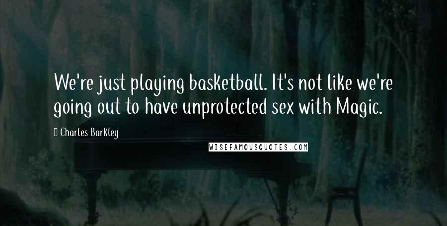 Charles Barkley Quotes: We're just playing basketball. It's not like we're going out to have unprotected sex with Magic.