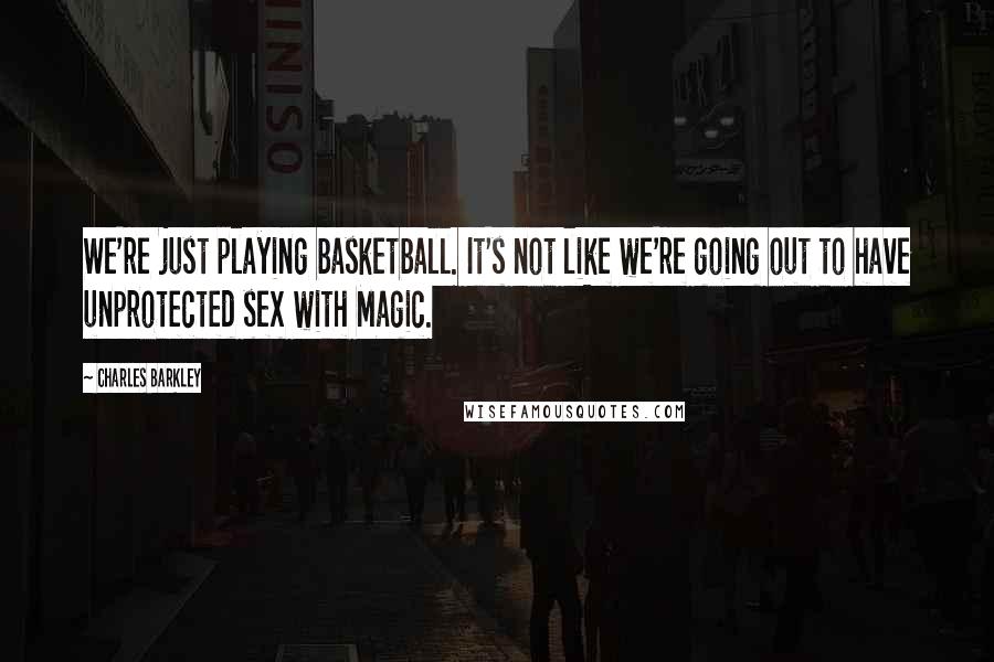 Charles Barkley Quotes: We're just playing basketball. It's not like we're going out to have unprotected sex with Magic.