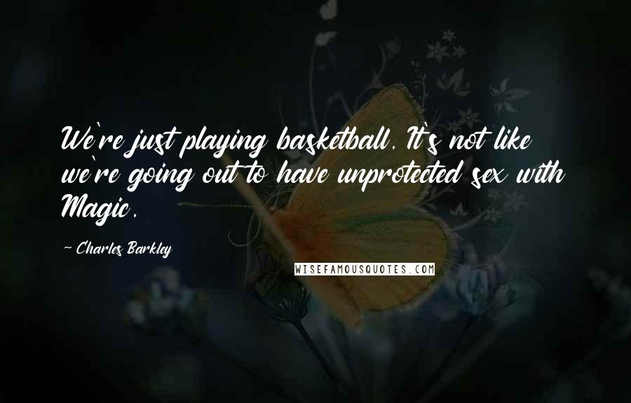 Charles Barkley Quotes: We're just playing basketball. It's not like we're going out to have unprotected sex with Magic.
