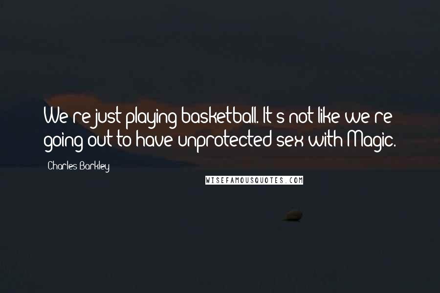 Charles Barkley Quotes: We're just playing basketball. It's not like we're going out to have unprotected sex with Magic.