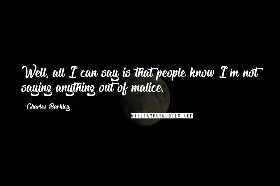 Charles Barkley Quotes: Well, all I can say is that people know I'm not saying anything out of malice.