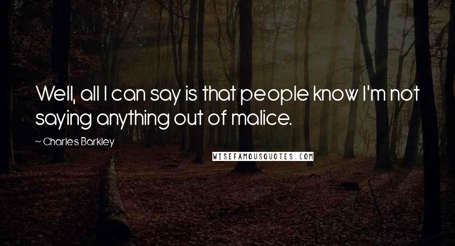 Charles Barkley Quotes: Well, all I can say is that people know I'm not saying anything out of malice.