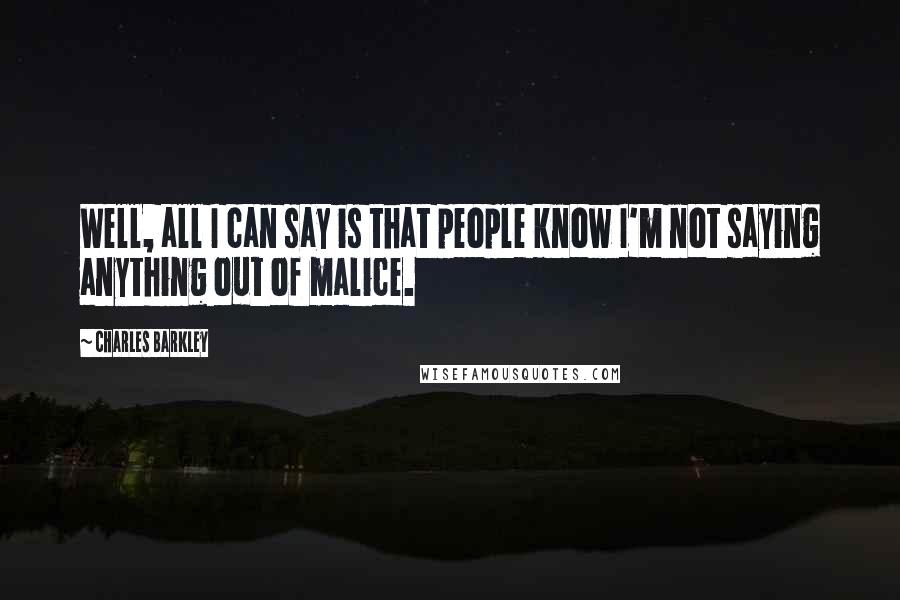 Charles Barkley Quotes: Well, all I can say is that people know I'm not saying anything out of malice.