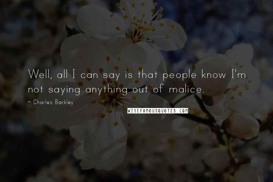 Charles Barkley Quotes: Well, all I can say is that people know I'm not saying anything out of malice.