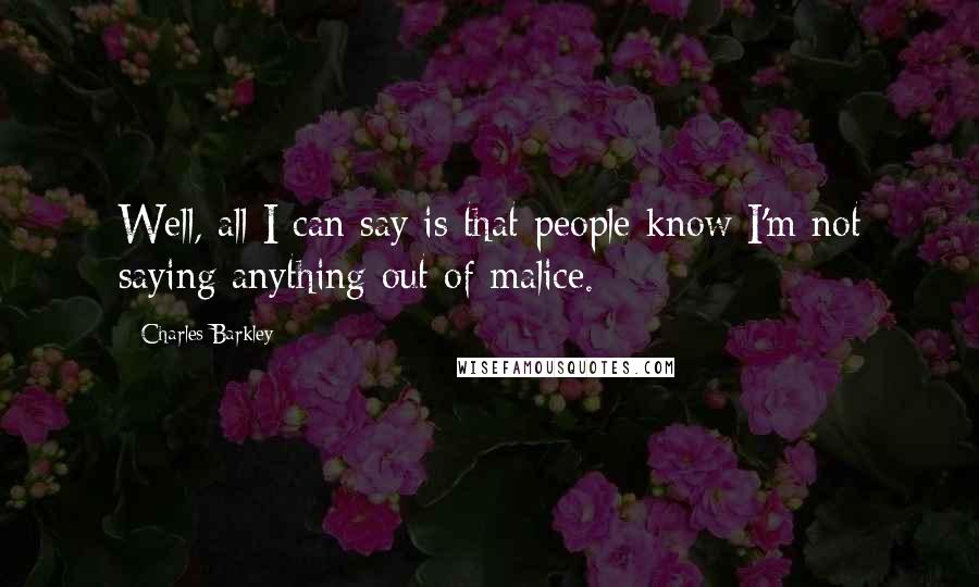 Charles Barkley Quotes: Well, all I can say is that people know I'm not saying anything out of malice.