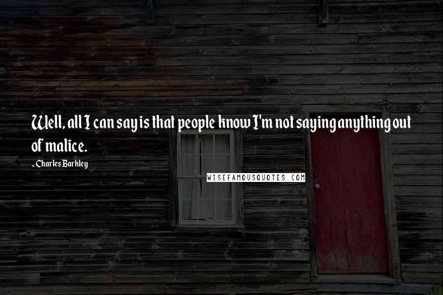 Charles Barkley Quotes: Well, all I can say is that people know I'm not saying anything out of malice.