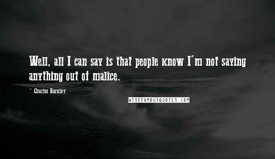 Charles Barkley Quotes: Well, all I can say is that people know I'm not saying anything out of malice.