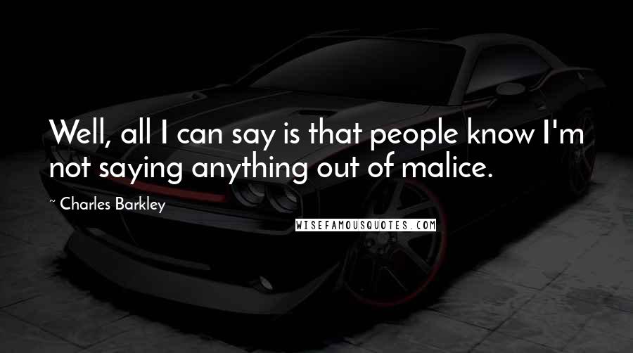 Charles Barkley Quotes: Well, all I can say is that people know I'm not saying anything out of malice.