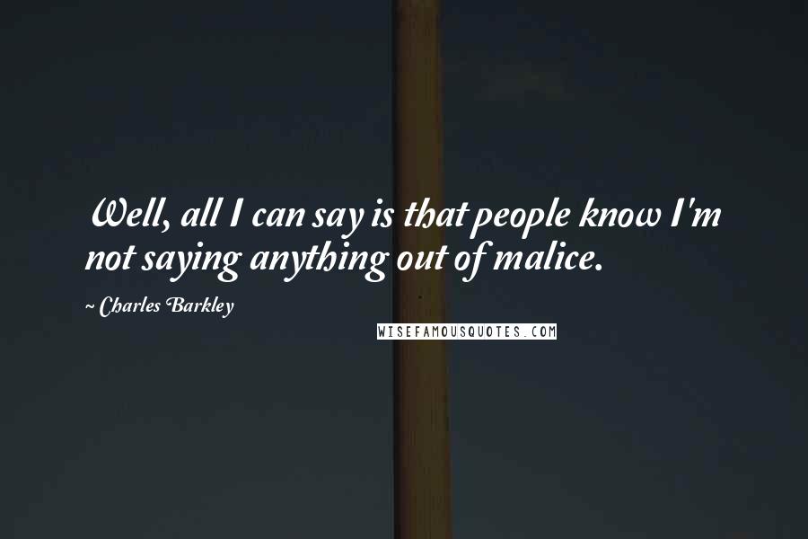 Charles Barkley Quotes: Well, all I can say is that people know I'm not saying anything out of malice.