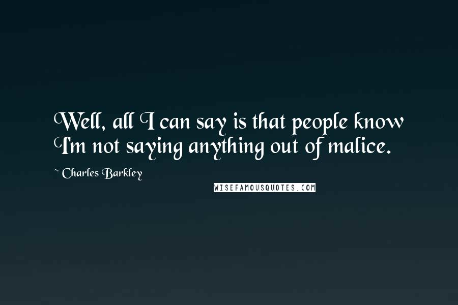 Charles Barkley Quotes: Well, all I can say is that people know I'm not saying anything out of malice.