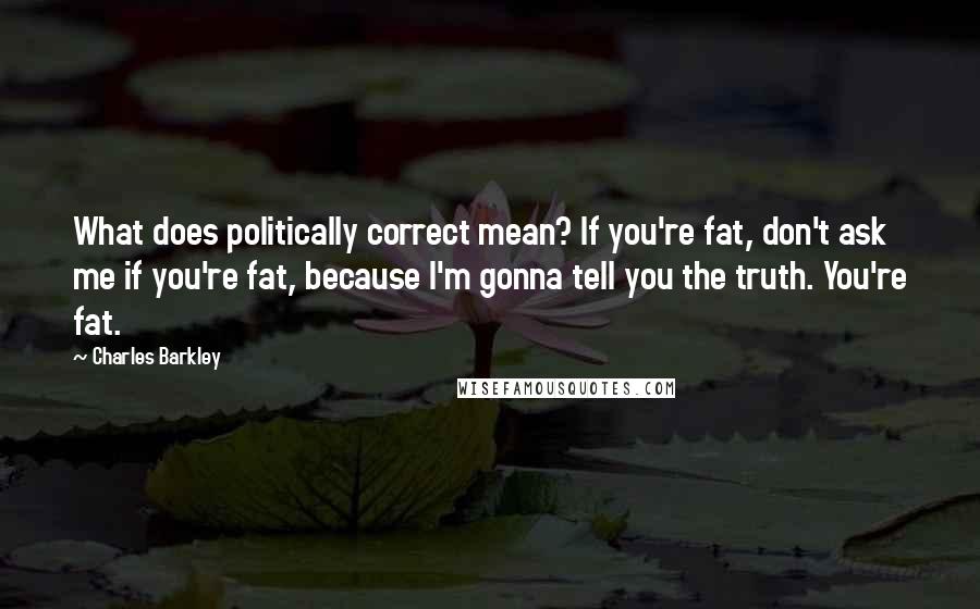 Charles Barkley Quotes: What does politically correct mean? If you're fat, don't ask me if you're fat, because I'm gonna tell you the truth. You're fat.