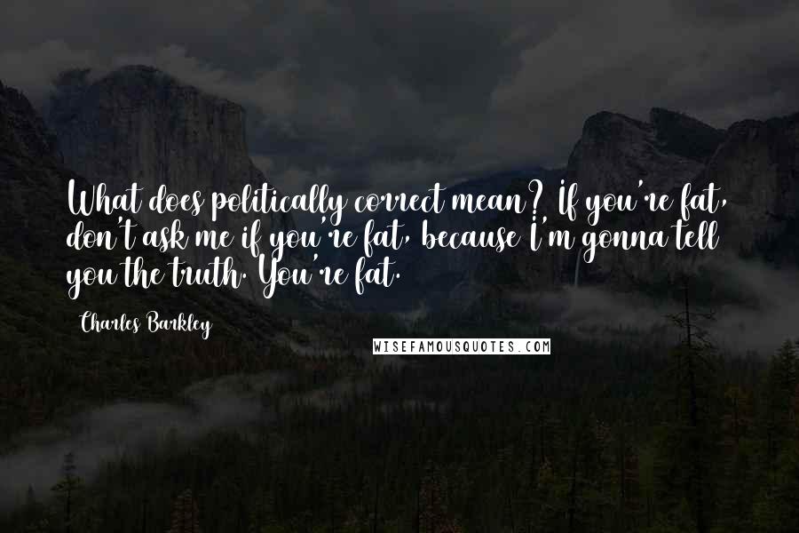 Charles Barkley Quotes: What does politically correct mean? If you're fat, don't ask me if you're fat, because I'm gonna tell you the truth. You're fat.