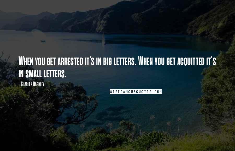 Charles Barkley Quotes: When you get arrested it's in big letters. When you get acquitted it's in small letters.