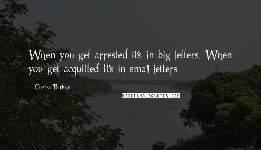 Charles Barkley Quotes: When you get arrested it's in big letters. When you get acquitted it's in small letters.
