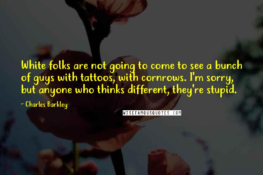 Charles Barkley Quotes: White folks are not going to come to see a bunch of guys with tattoos, with cornrows. I'm sorry, but anyone who thinks different, they're stupid.