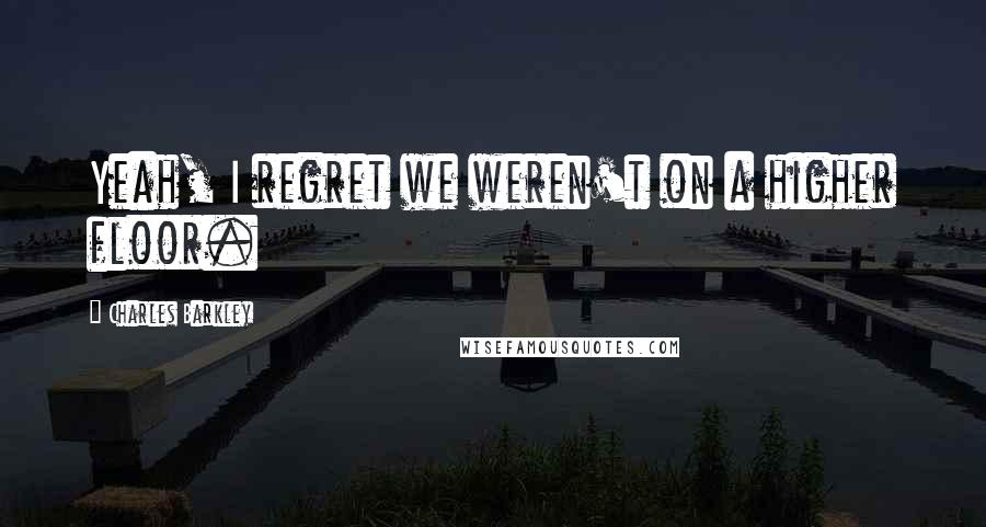 Charles Barkley Quotes: Yeah, I regret we weren't on a higher floor.