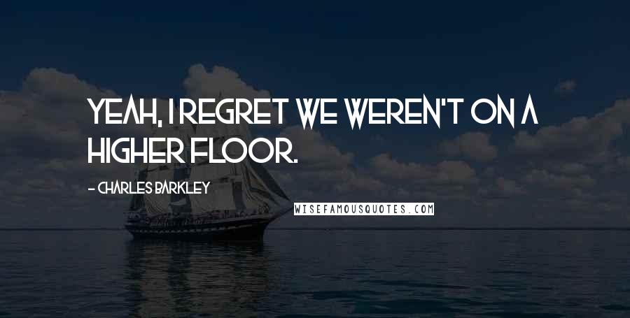 Charles Barkley Quotes: Yeah, I regret we weren't on a higher floor.