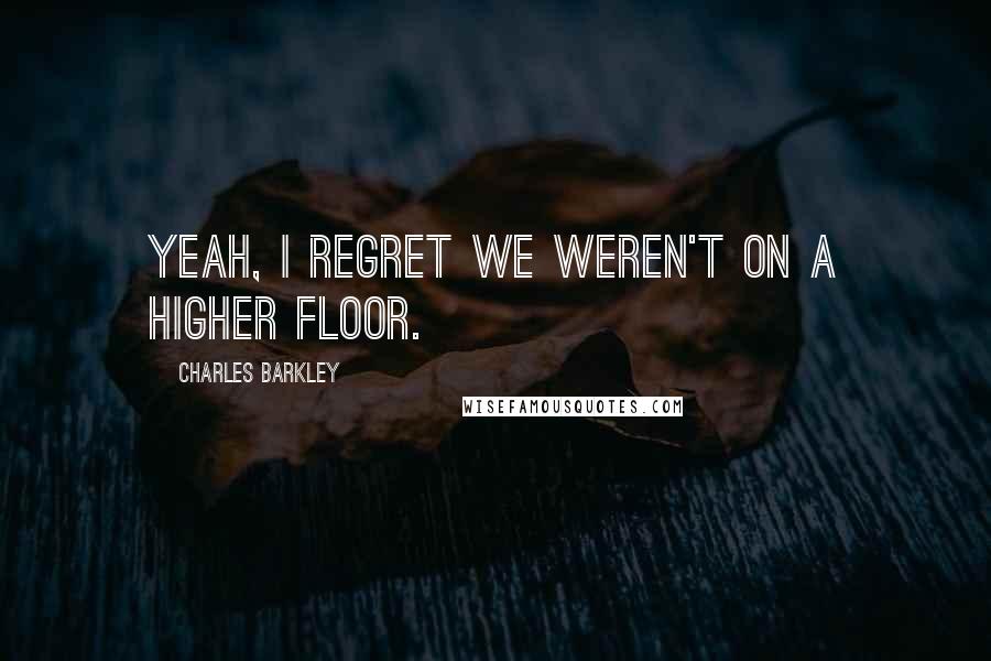 Charles Barkley Quotes: Yeah, I regret we weren't on a higher floor.