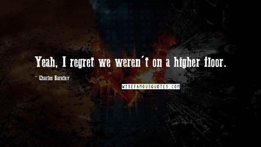 Charles Barkley Quotes: Yeah, I regret we weren't on a higher floor.