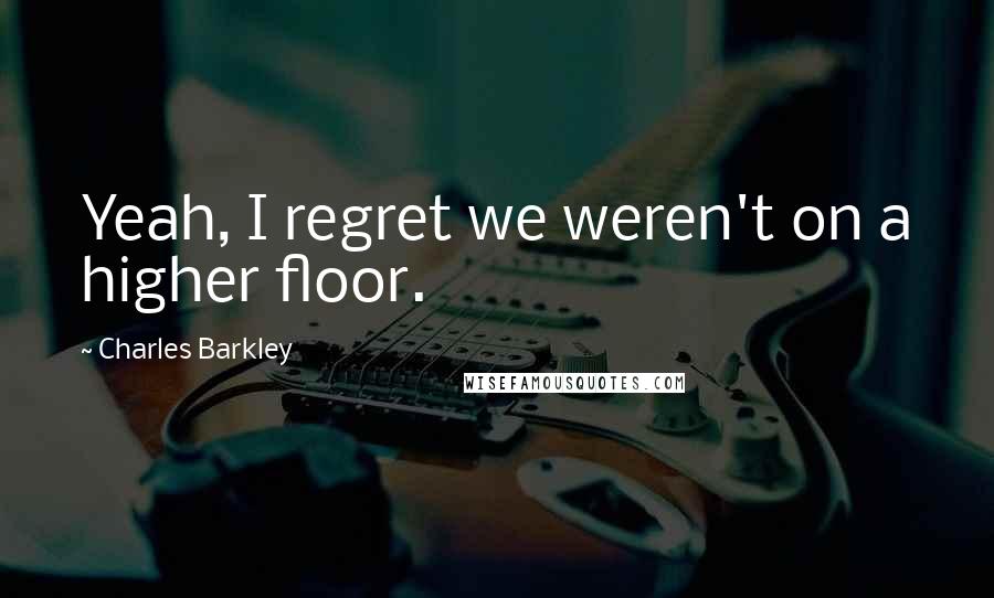 Charles Barkley Quotes: Yeah, I regret we weren't on a higher floor.