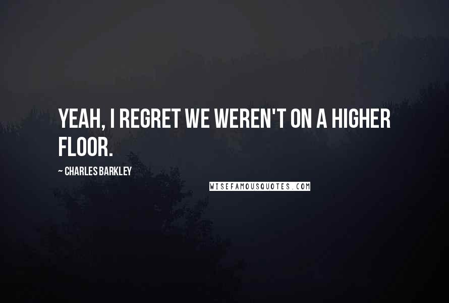 Charles Barkley Quotes: Yeah, I regret we weren't on a higher floor.