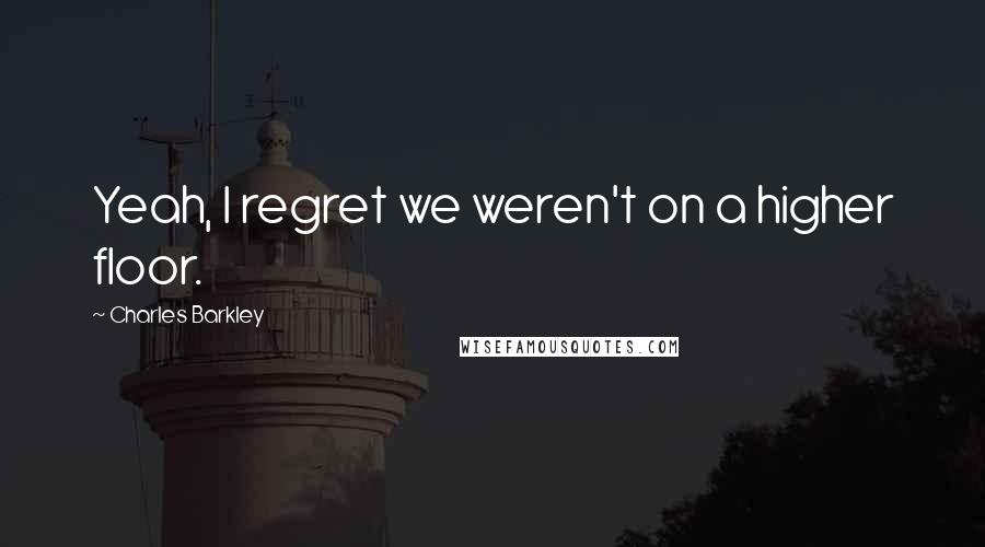 Charles Barkley Quotes: Yeah, I regret we weren't on a higher floor.