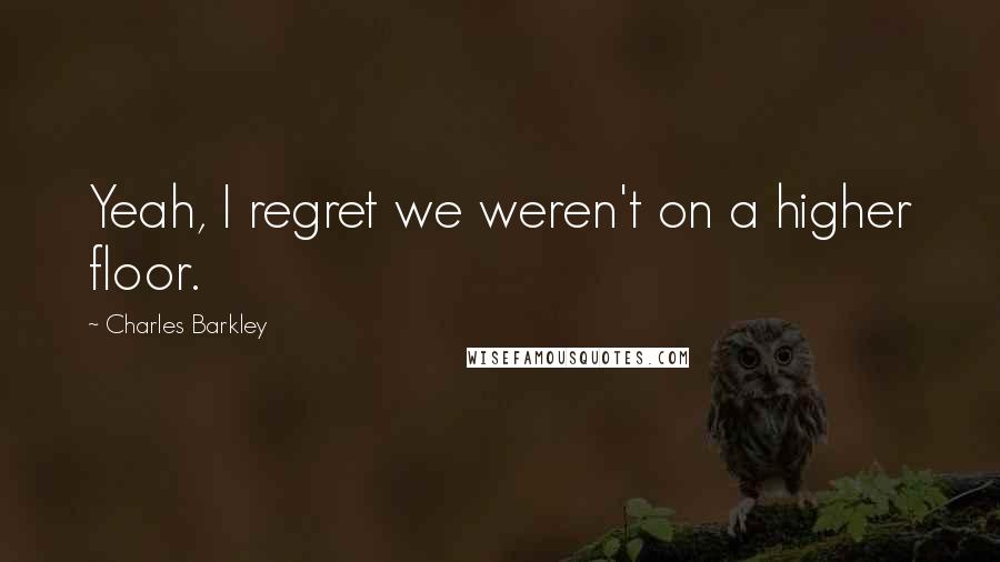 Charles Barkley Quotes: Yeah, I regret we weren't on a higher floor.