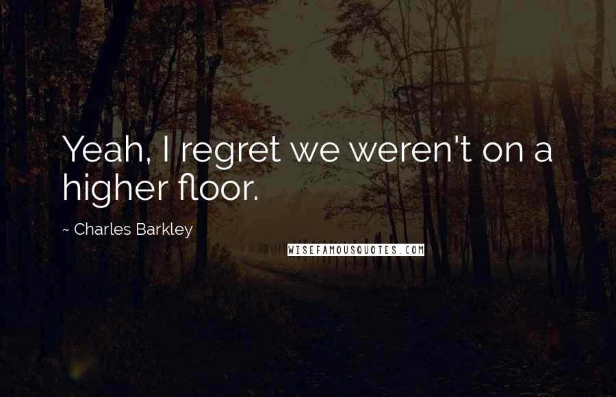 Charles Barkley Quotes: Yeah, I regret we weren't on a higher floor.