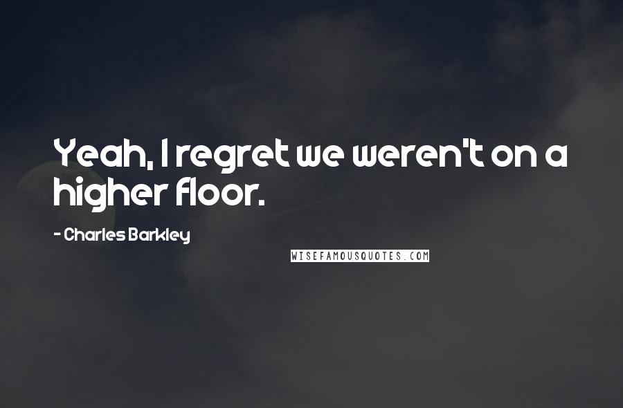 Charles Barkley Quotes: Yeah, I regret we weren't on a higher floor.