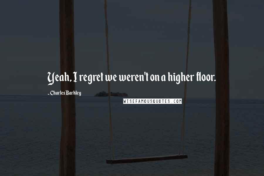 Charles Barkley Quotes: Yeah, I regret we weren't on a higher floor.