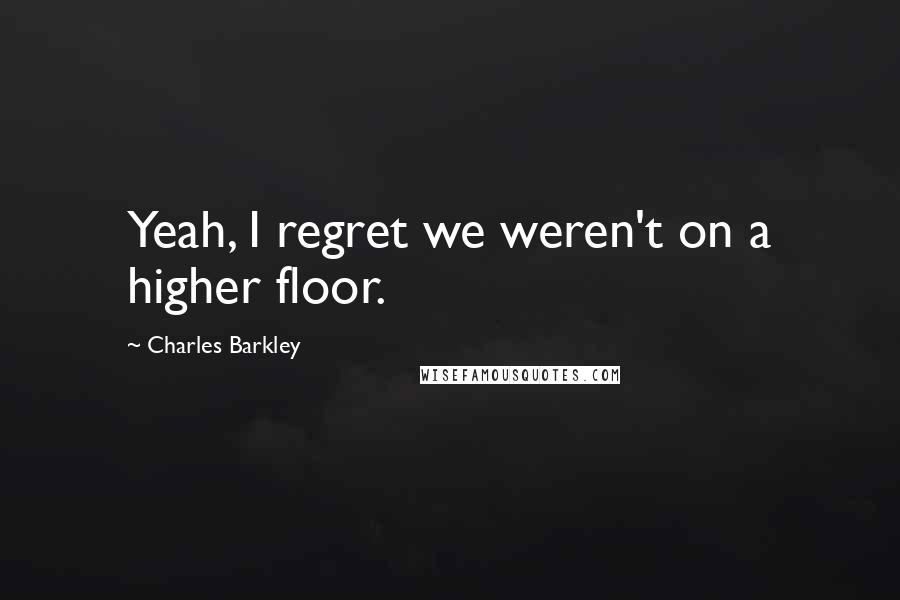 Charles Barkley Quotes: Yeah, I regret we weren't on a higher floor.