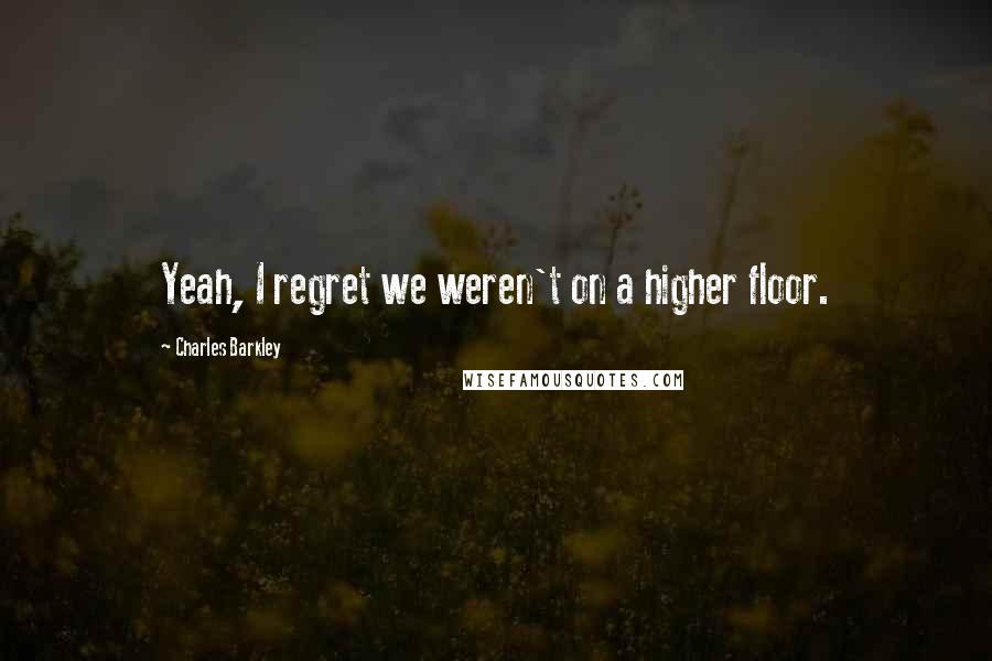 Charles Barkley Quotes: Yeah, I regret we weren't on a higher floor.