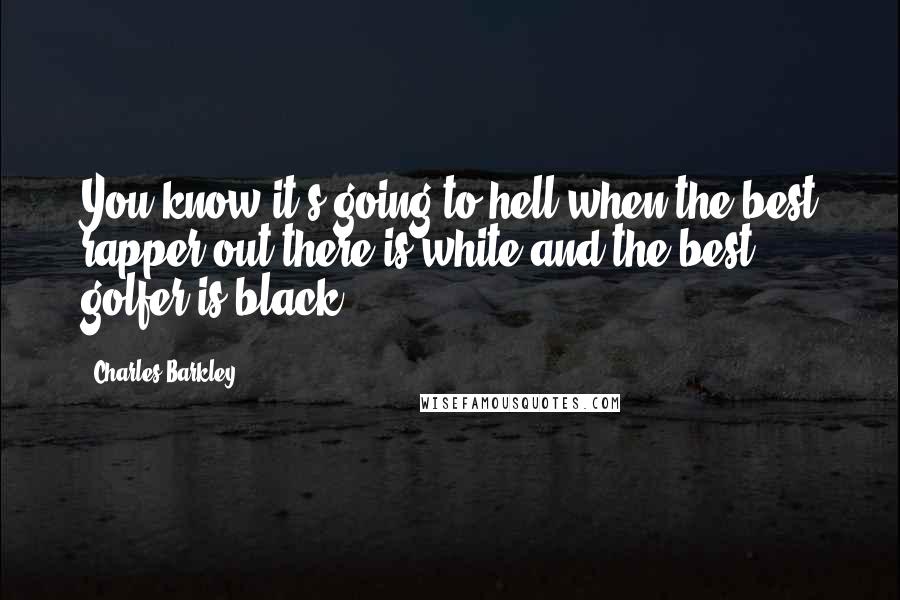 Charles Barkley Quotes: You know it's going to hell when the best rapper out there is white and the best golfer is black.