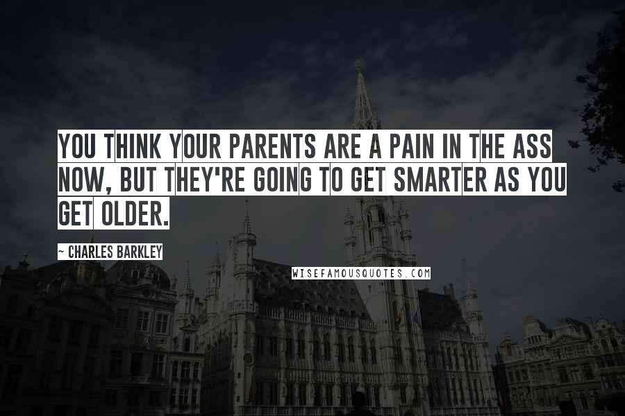 Charles Barkley Quotes: You think your parents are a pain in the ass now, but they're going to get smarter as you get older.