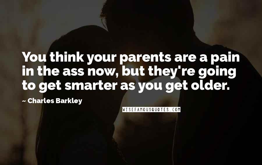 Charles Barkley Quotes: You think your parents are a pain in the ass now, but they're going to get smarter as you get older.