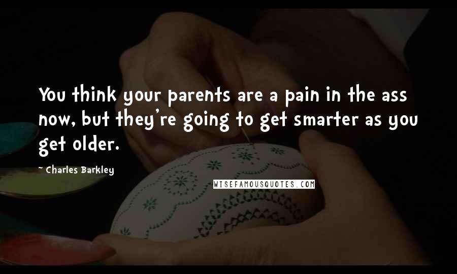 Charles Barkley Quotes: You think your parents are a pain in the ass now, but they're going to get smarter as you get older.