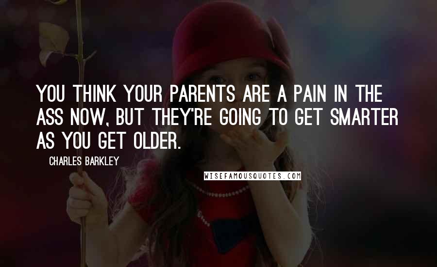 Charles Barkley Quotes: You think your parents are a pain in the ass now, but they're going to get smarter as you get older.