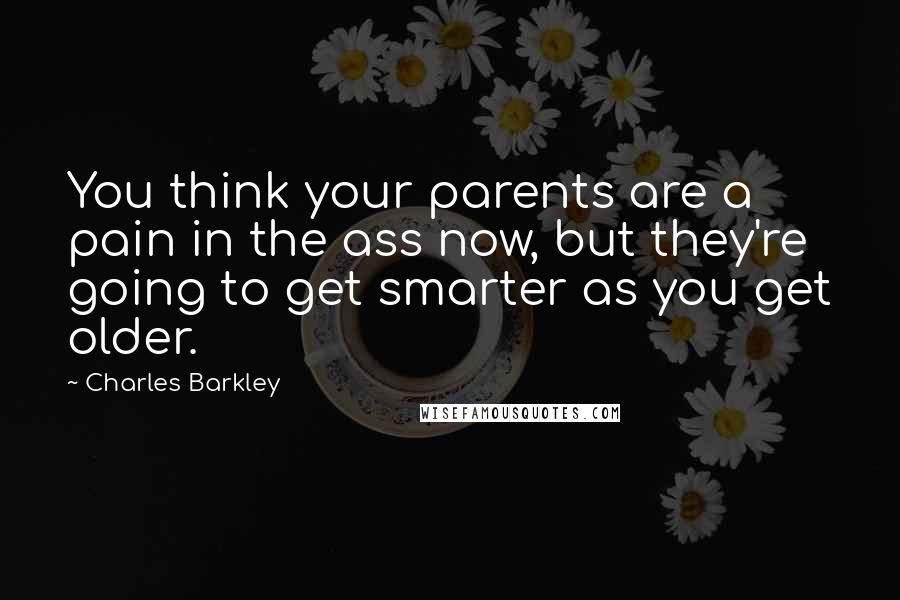 Charles Barkley Quotes: You think your parents are a pain in the ass now, but they're going to get smarter as you get older.