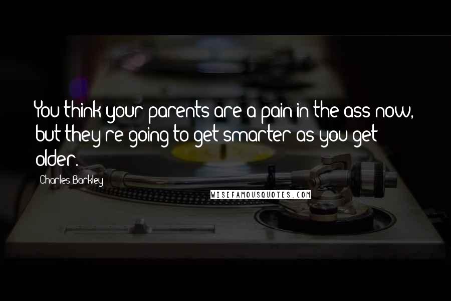 Charles Barkley Quotes: You think your parents are a pain in the ass now, but they're going to get smarter as you get older.