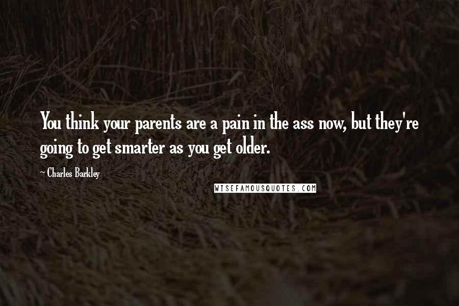 Charles Barkley Quotes: You think your parents are a pain in the ass now, but they're going to get smarter as you get older.